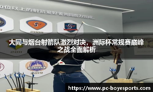 大同与烟台射箭队激烈对决,洲际杯常规赛巅峰之战全面解析