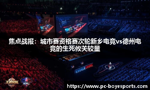 焦点战报:城市赛资格赛次轮新乡电竞vs德州电竞的生死攸关较量