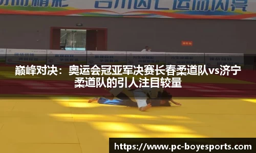 巅峰对决:奥运会冠亚军决赛长春柔道队vs济宁柔道队的引人注目较量
