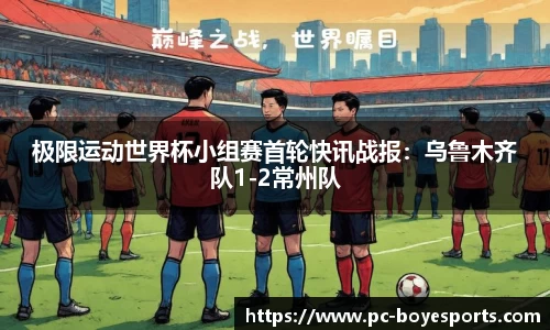 极限运动世界杯小组赛首轮快讯战报:乌鲁木齐队1-2常州队