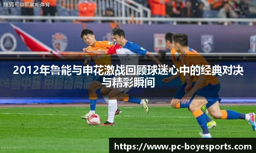 2012年鲁能与申花激战回顾球迷心中的经典对决与精彩瞬间